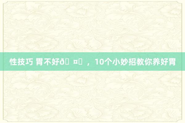 性技巧 胃不好🤕,10个小妙招教你养好胃