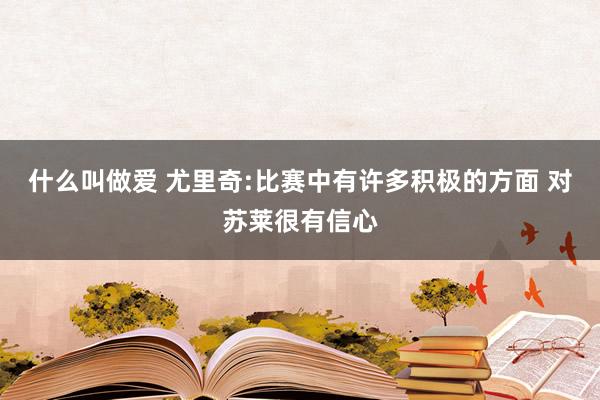 什么叫做爱 尤里奇:比赛中有许多积极的方面 对苏莱很有信心