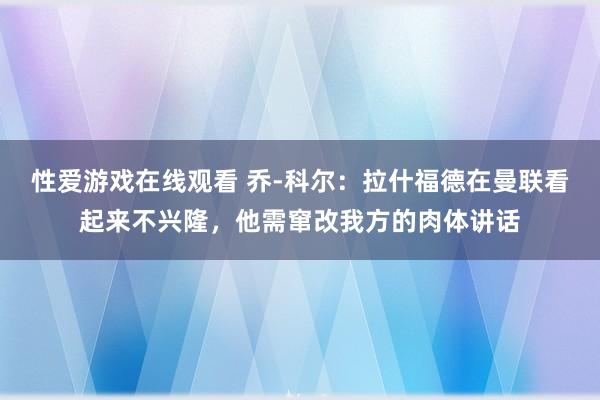 性爱游戏在线观看 乔-科尔：拉什福德在曼联看起来不兴隆，他需窜改我方的肉体讲话