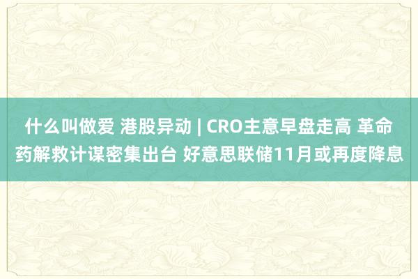 什么叫做爱 港股异动 | CRO主意早盘走高 革命药解救计谋密集出台 好意思联储11月或再度降息
