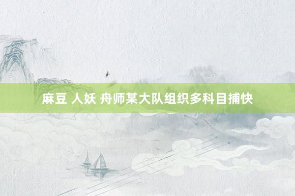 麻豆 人妖 舟师某大队组织多科目捕快