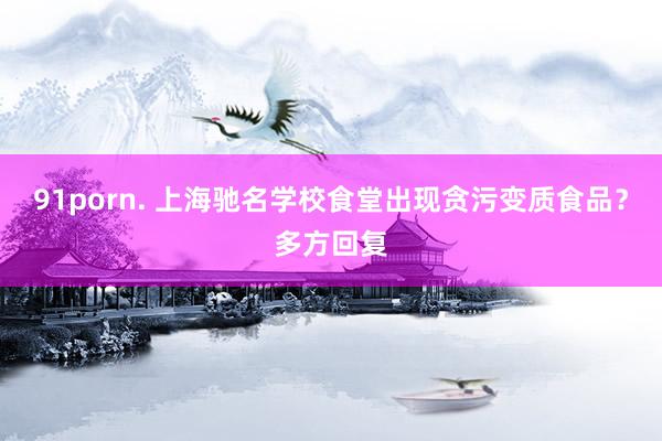 91porn. 上海驰名学校食堂出现贪污变质食品？多方回复
