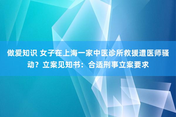 做爱知识 女子在上海一家中医诊所救援遭医师骚动？立案见知书：合适刑事立案要求