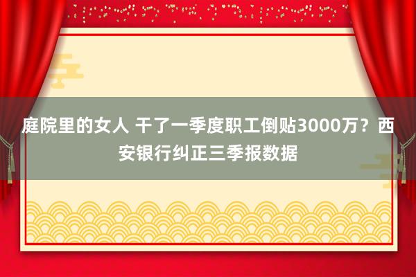 庭院里的女人 干了一季度职工倒贴3000万？西安银行纠正三季报数据