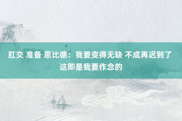 肛交 准备 恩比德：我要变得无缺 不成再迟到了 这即是我要作念的