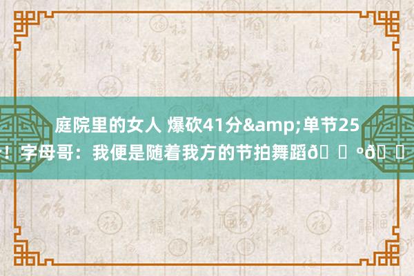 庭院里的女人 爆砍41分&单节25分！字母哥：我便是随着我方的节拍舞蹈🕺🏽