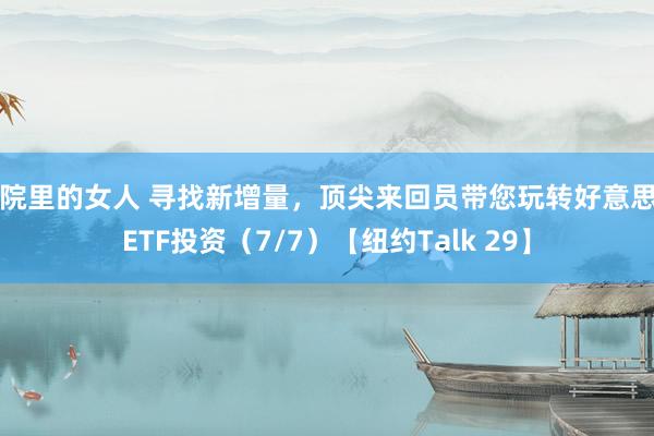 庭院里的女人 寻找新增量，顶尖来回员带您玩转好意思国ETF投资（7/7）【纽约Talk 29】