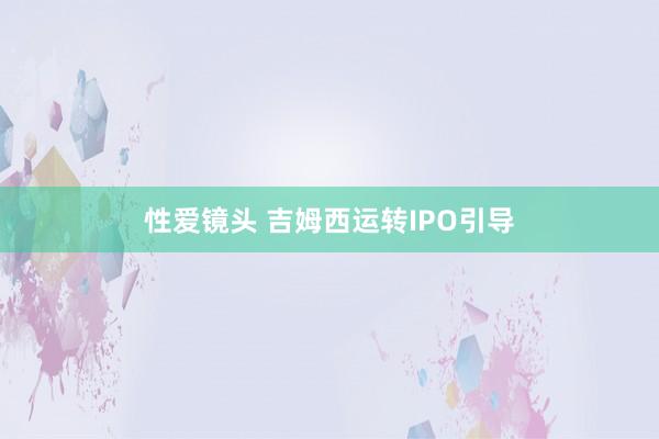 性爱镜头 吉姆西运转IPO引导