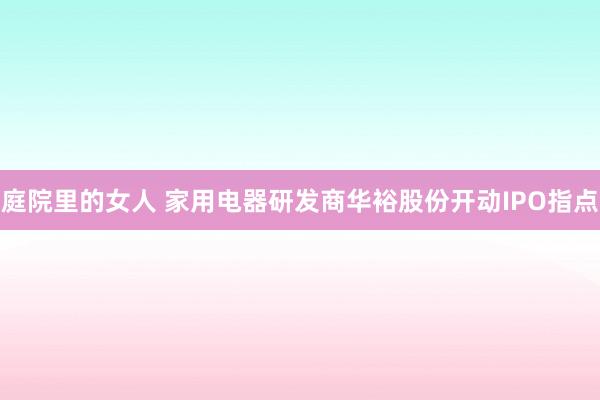 庭院里的女人 家用电器研发商华裕股份开动IPO指点