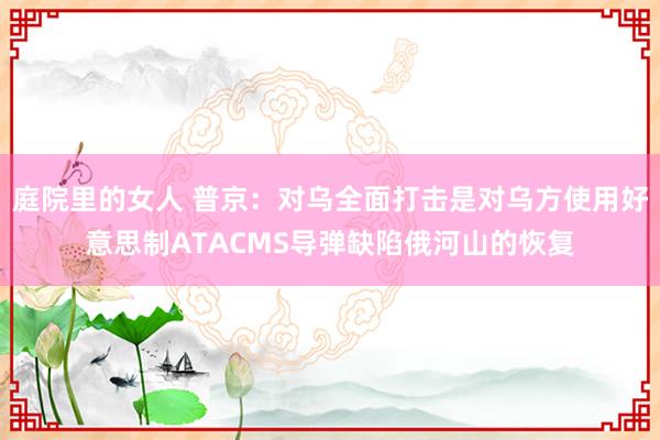 庭院里的女人 普京：对乌全面打击是对乌方使用好意思制ATACMS导弹缺陷俄河山的恢复
