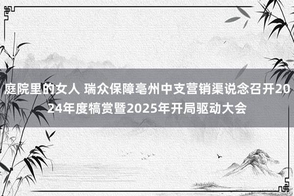 庭院里的女人 瑞众保障亳州中支营销渠说念召开2024年度犒赏暨2025年开局驱动大会