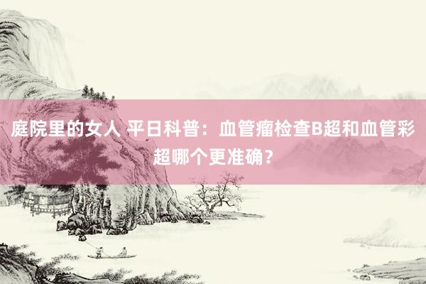 庭院里的女人 平日科普：血管瘤检查B超和血管彩超哪个更准确？