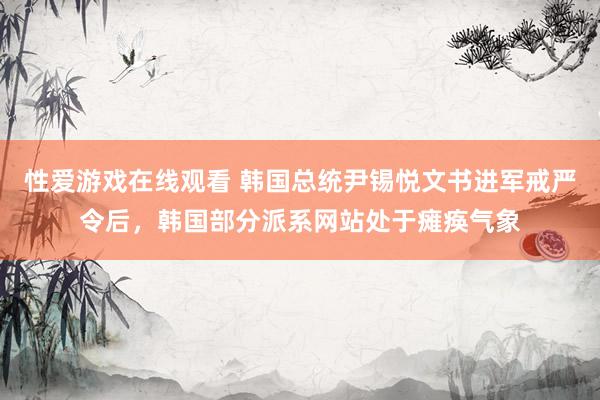 性爱游戏在线观看 韩国总统尹锡悦文书进军戒严令后，韩国部分派系网站处于瘫痪气象