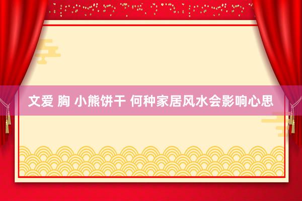 文爱 胸 小熊饼干 何种家居风水会影响心思