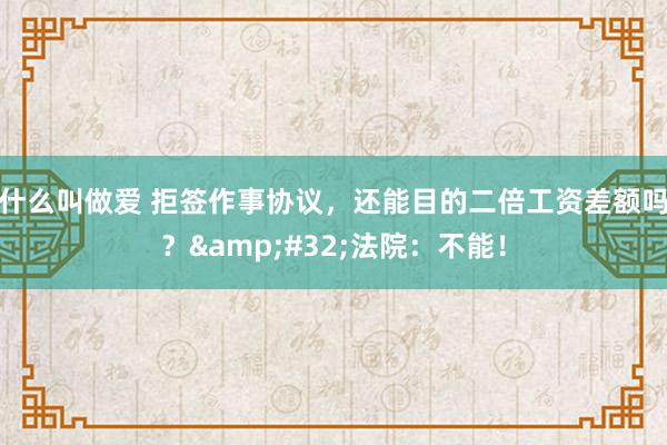 什么叫做爱 拒签作事协议，还能目的二倍工资差额吗？&#32;法院：不能！