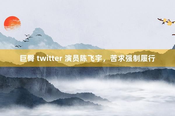 巨臀 twitter 演员陈飞宇，苦求强制履行