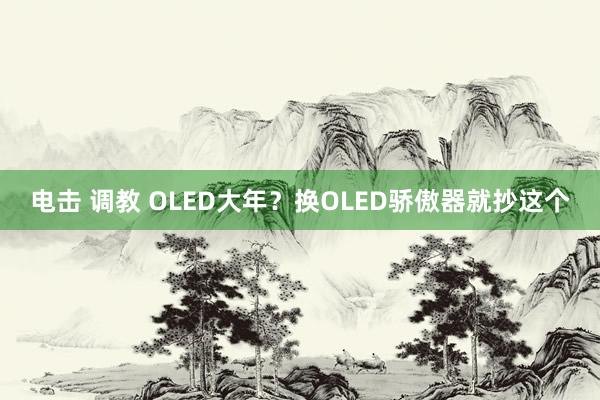 电击 调教 OLED大年？换OLED骄傲器就抄这个