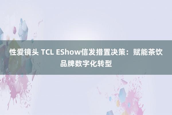 性爱镜头 TCL EShow信发措置决策：赋能茶饮品牌数字化转型