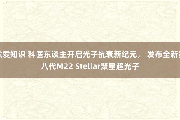 做爱知识 科医东谈主开启光子抗衰新纪元， 发布全新第八代M22 Stellar聚星超光子