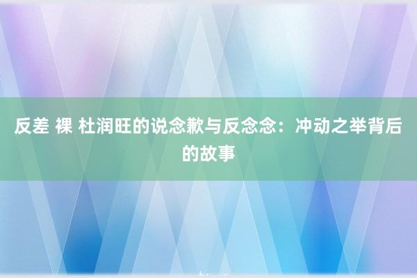 反差 裸 杜润旺的说念歉与反念念：冲动之举背后的故事
