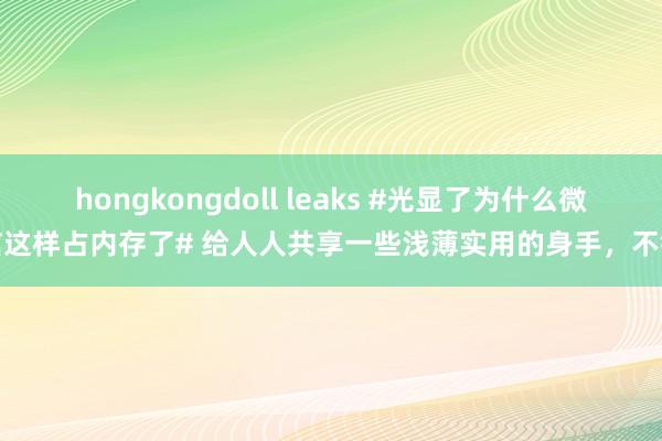 hongkongdoll leaks #光显了为什么微信这样占内存了# 给人人共享一些浅薄实用的身手，不错
