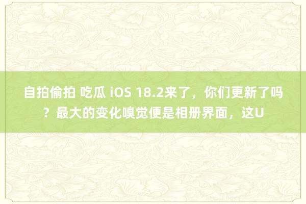 自拍偷拍 吃瓜 iOS 18.2来了，你们更新了吗？最大的变化嗅觉便是相册界面，这U