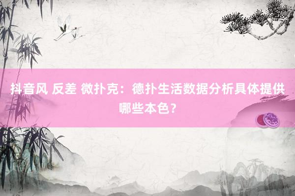 抖音风 反差 微扑克：德扑生活数据分析具体提供哪些本色？