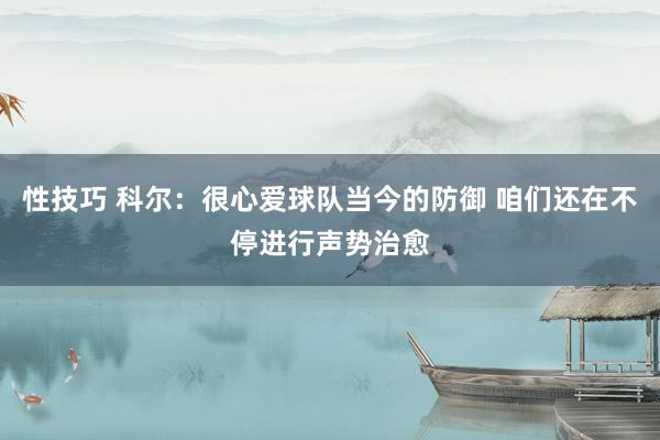 性技巧 科尔：很心爱球队当今的防御 咱们还在不停进行声势治愈