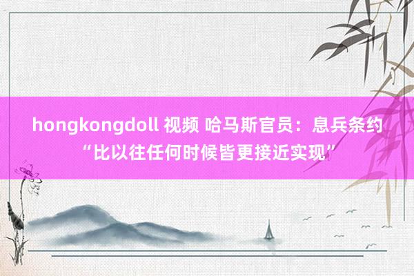 hongkongdoll 视频 哈马斯官员：息兵条约“比以往任何时候皆更接近实现”