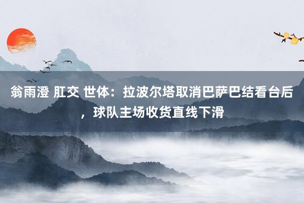翁雨澄 肛交 世体：拉波尔塔取消巴萨巴结看台后，球队主场收货直线下滑
