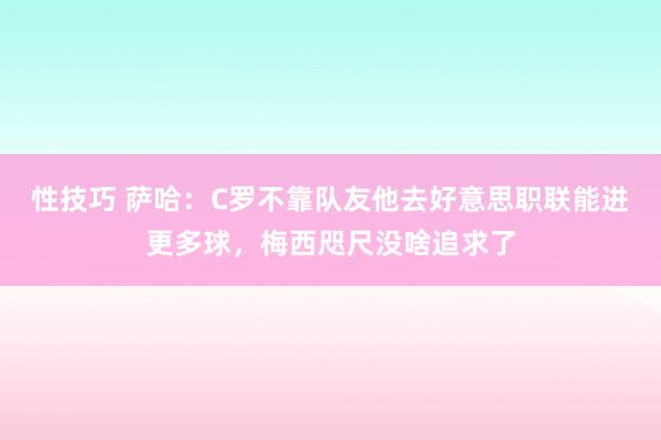 性技巧 萨哈：C罗不靠队友他去好意思职联能进更多球，梅西咫尺没啥追求了