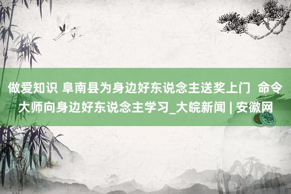 做爱知识 阜南县为身边好东说念主送奖上门  命令大师向身边好东说念主学习_大皖新闻 | 安徽网