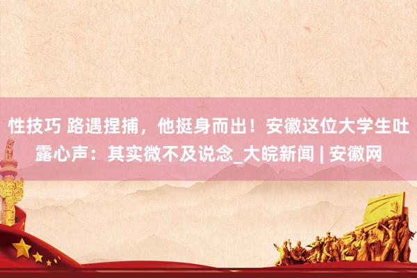 性技巧 路遇捏捕，他挺身而出！安徽这位大学生吐露心声：其实微不及说念_大皖新闻 | 安徽网