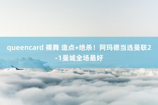 queencard 裸舞 造点+绝杀！阿玛德当选曼联2-1曼城全场最好