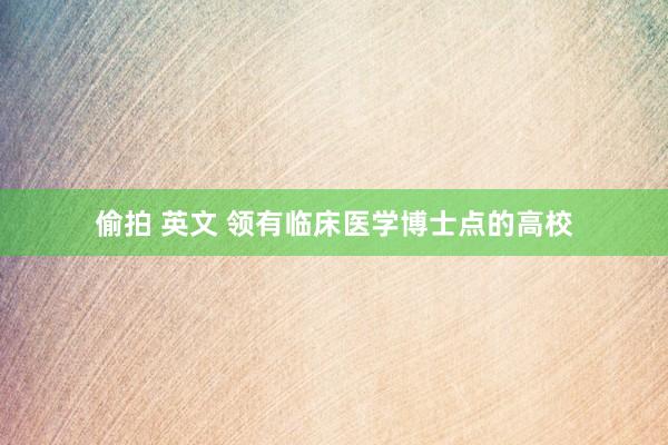 偷拍 英文 领有临床医学博士点的高校