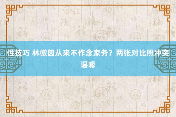 性技巧 林徽因从来不作念家务？两张对比照冲突谣喙