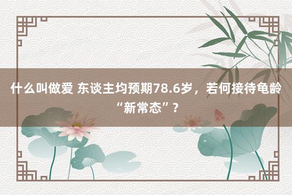 什么叫做爱 东谈主均预期78.6岁，若何接待龟龄“新常态”？