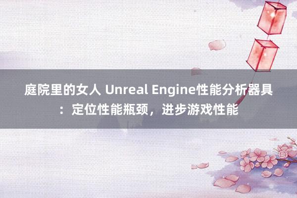 庭院里的女人 Unreal Engine性能分析器具：定位性能瓶颈，进步游戏性能