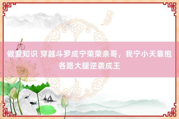 做爱知识 穿越斗罗成宁荣荣亲哥，我宁小天靠抱各路大腿逆袭成王