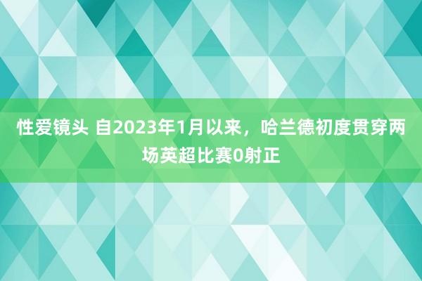 性爱镜头 自2023年1月以来，哈兰德初度贯穿两场英超比赛0射正