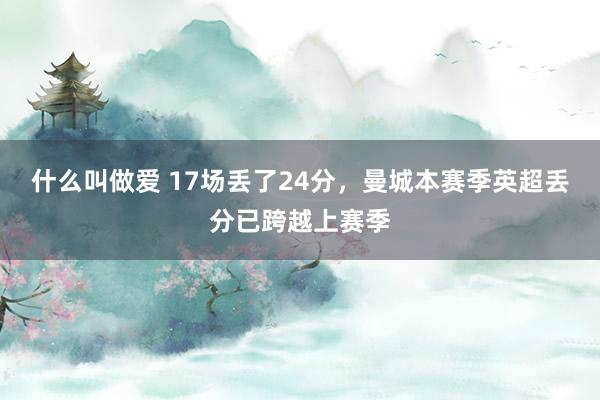 什么叫做爱 17场丢了24分，曼城本赛季英超丢分已跨越上赛季