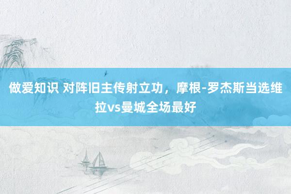 做爱知识 对阵旧主传射立功，摩根-罗杰斯当选维拉vs曼城全场最好