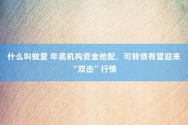 什么叫做爱 年底机构资金抢配，可转债有望迎来“双击”行情