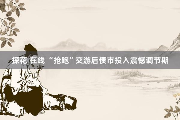 探花 在线 “抢跑”交游后债市投入震憾调节期