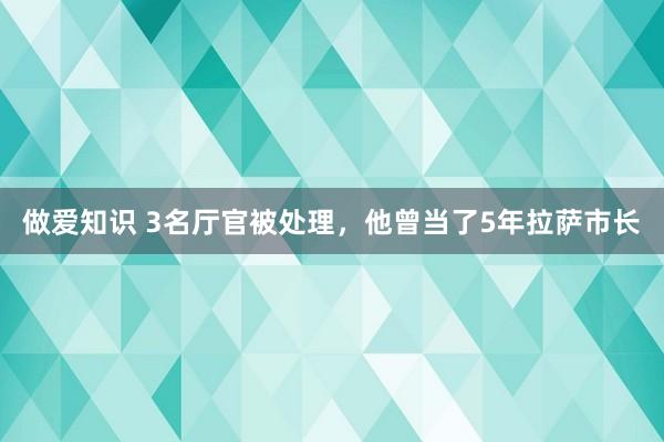 做爱知识 3名厅官被处理，他曾当了5年拉萨市长