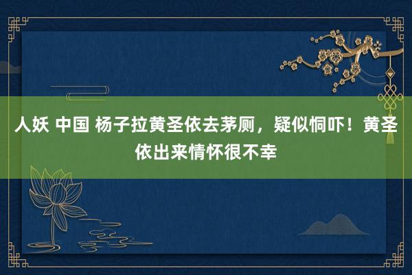 人妖 中国 杨子拉黄圣依去茅厕，疑似恫吓！黄圣依出来情怀很不幸