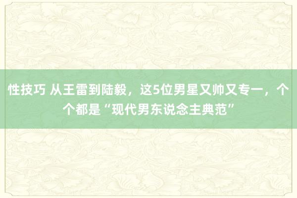 性技巧 从王雷到陆毅，这5位男星又帅又专一，个个都是“现代男东说念主典范”