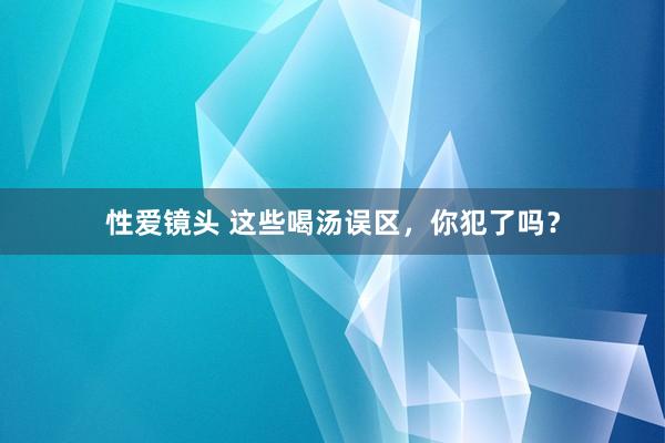 性爱镜头 这些喝汤误区，你犯了吗？