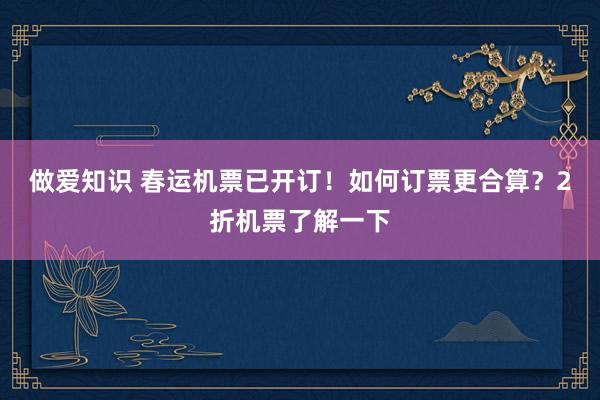 做爱知识 春运机票已开订！如何订票更合算？2折机票了解一下