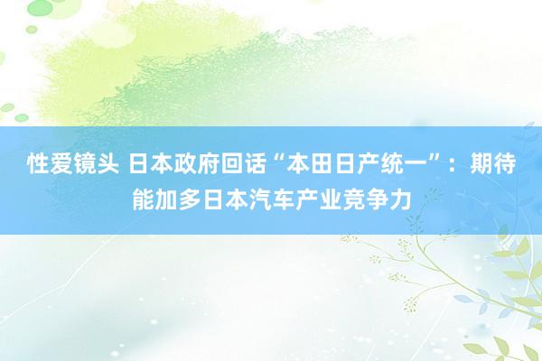 性爱镜头 日本政府回话“本田日产统一”：期待能加多日本汽车产业竞争力